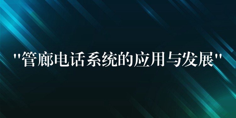  “管廊電話系統(tǒng)的應(yīng)用與發(fā)展”