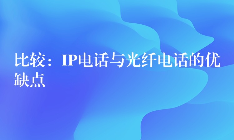 比較：IP電話與光纖電話的優(yōu)缺點(diǎn)