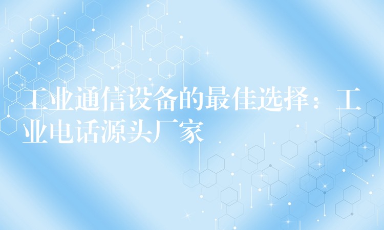  工業(yè)通信設(shè)備的最佳選擇：工業(yè)電話源頭廠家