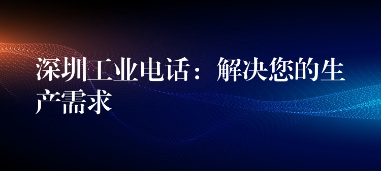 深圳工業(yè)電話：解決您的生產需求