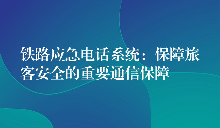  鐵路應(yīng)急電話系統(tǒng)：保障旅客安全的重要通信保障