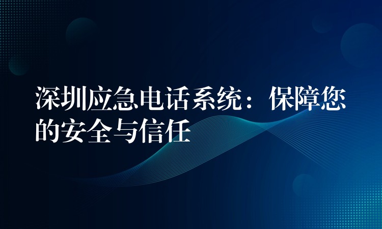  深圳應(yīng)急電話(huà)系統(tǒng)：保障您的安全與信任