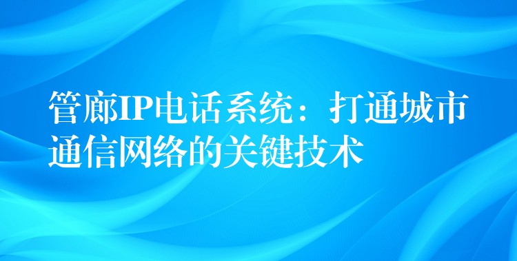  管廊IP電話系統(tǒng)：打通城市通信網(wǎng)絡(luò)的關(guān)鍵技術(shù)