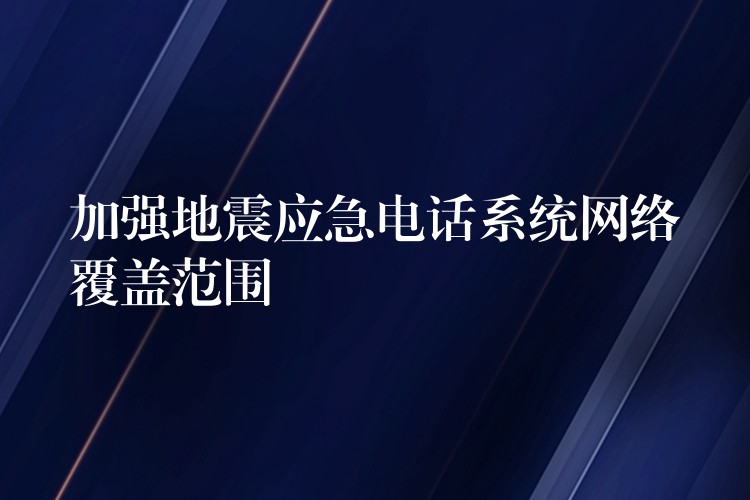  加強(qiáng)地震應(yīng)急電話系統(tǒng)網(wǎng)絡(luò)覆蓋范圍