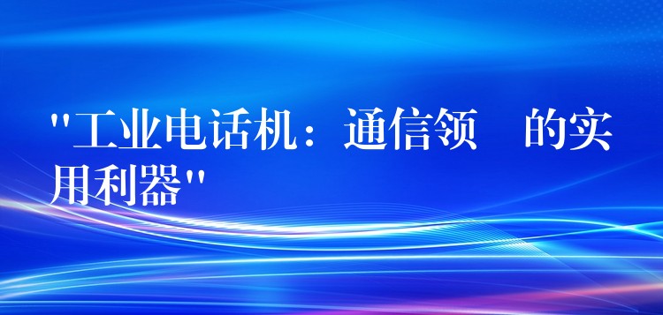  “工業(yè)電話機(jī)：通信領(lǐng)埛的實(shí)用利器”