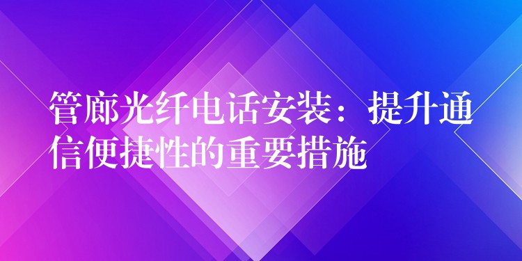  管廊光纖電話安裝：提升通信便捷性的重要措施