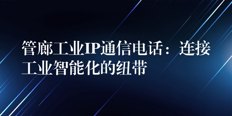  管廊工業(yè)IP通信電話：連接工業(yè)智能化的紐帶