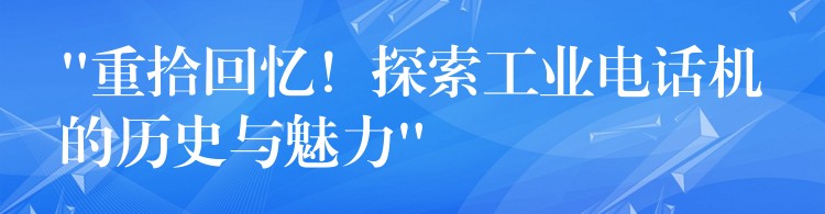  “重拾回憶！探索工業(yè)電話機(jī)的歷史與魅力”