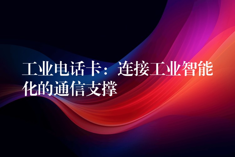  工業(yè)電話(huà)卡：連接工業(yè)智能化的通信支撐