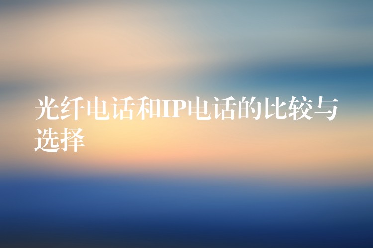  光纖電話(huà)和IP電話(huà)的比較與選擇