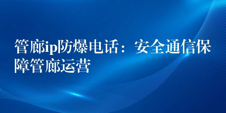  管廊ip防爆電話(huà)：安全通信保障管廊運(yùn)營(yíng)