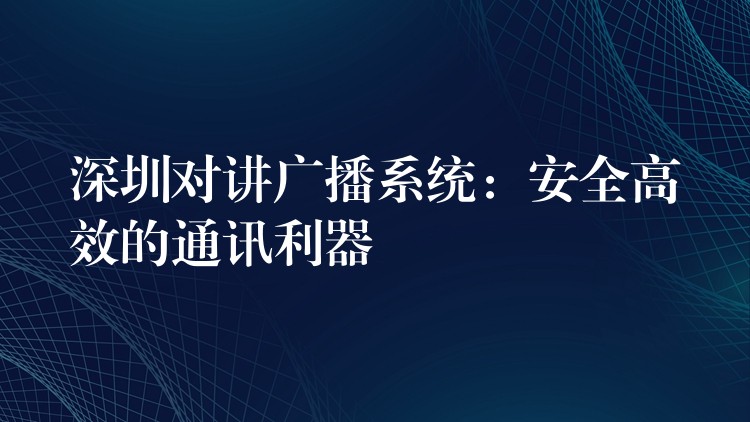  深圳對講廣播系統(tǒng)：安全高效的通訊利器