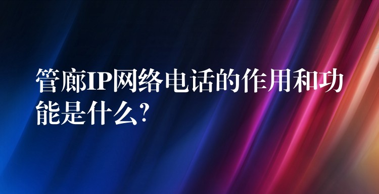  管廊IP網(wǎng)絡(luò)電話的作用和功能是什么？