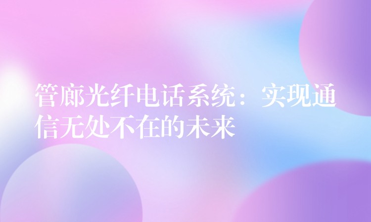 管廊光纖電話系統(tǒng)：實(shí)現(xiàn)通信無(wú)處不在的未來(lái)