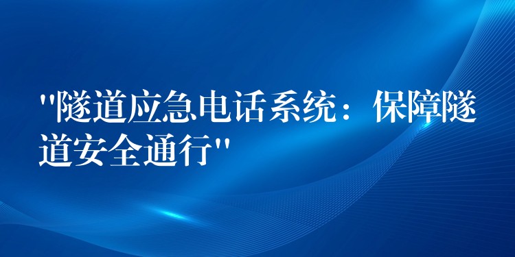  “隧道應(yīng)急電話系統(tǒng)：保障隧道安全通行”