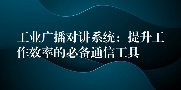  工業(yè)廣播對講系統(tǒng)：提升工作效率的必備通信工具