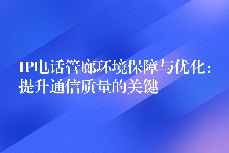  IP電話(huà)管廊環(huán)境保障與優(yōu)化：提升通信質(zhì)量的關(guān)鍵