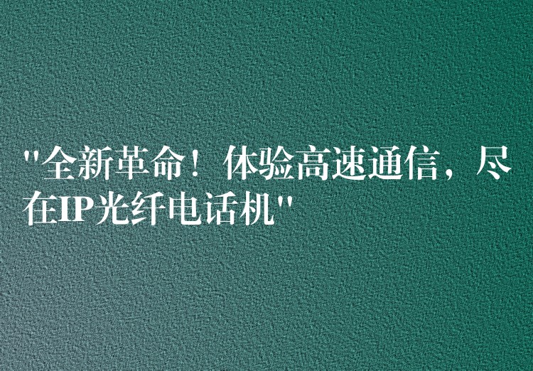  “全新革命！體驗高速通信，盡在IP光纖電話機(jī)”