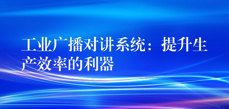  工業(yè)廣播對(duì)講系統(tǒng)：提升生產(chǎn)效率的利器