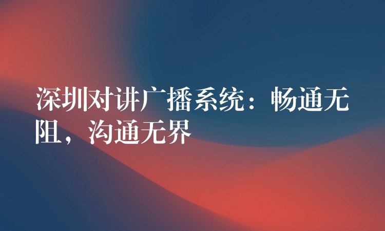  深圳對講廣播系統(tǒng)：暢通無阻，溝通無界