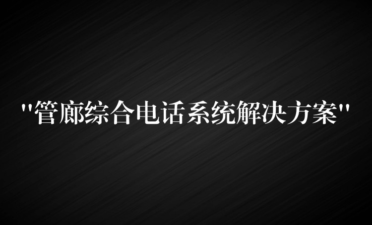  “管廊綜合電話系統(tǒng)解決方案”