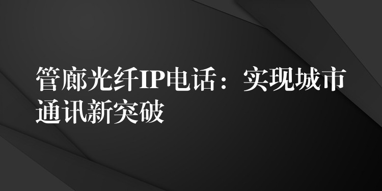  管廊光纖IP電話：實現(xiàn)城市通訊新突破