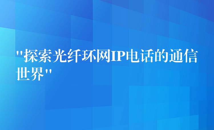  “探索光纖環(huán)網(wǎng)IP電話的通信世界”