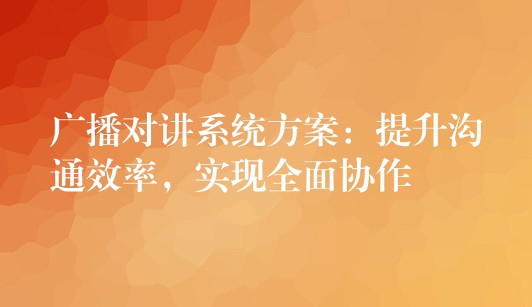  廣播對講系統(tǒng)方案：提升溝通效率，實現(xiàn)全面協(xié)作