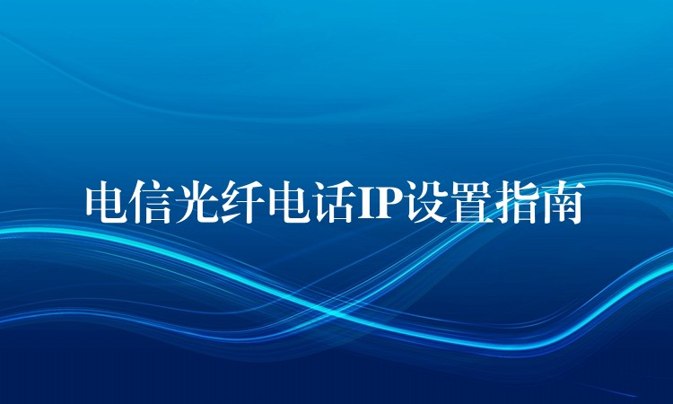  電信光纖電話IP設(shè)置指南