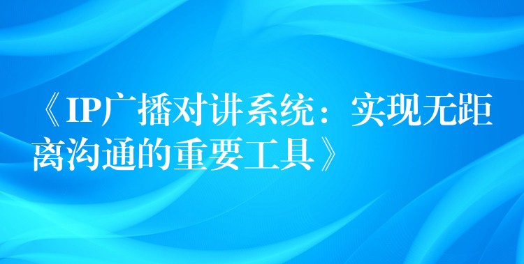  《IP廣播對講系統(tǒng)：實現(xiàn)無距離溝通的重要工具》