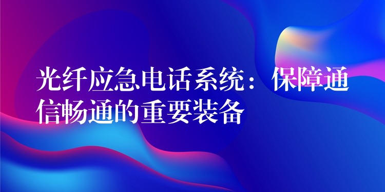  光纖應(yīng)急電話系統(tǒng)：保障通信暢通的重要裝備