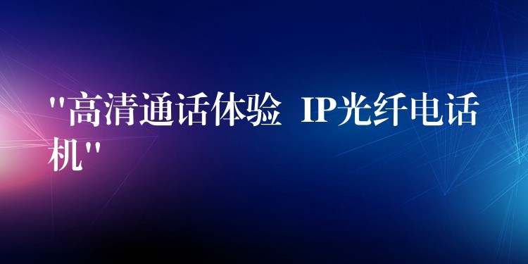  “高清通話體驗  IP光纖電話機(jī)”