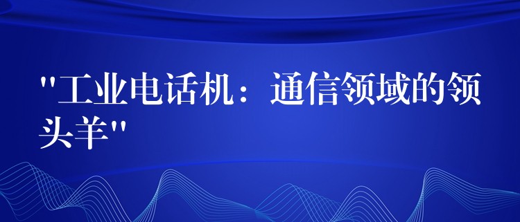  “工業(yè)電話機(jī)：通信領(lǐng)域的領(lǐng)頭羊”