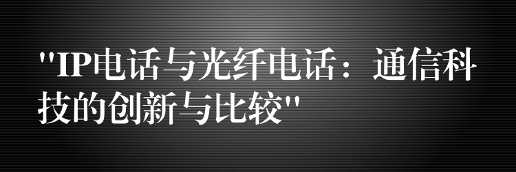 “IP電話與光纖電話：通信科技的創(chuàng)新與比較”