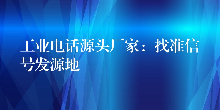 工業(yè)電話源頭廠家：找準信號發(fā)源地