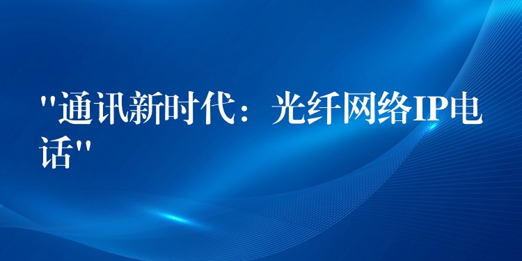 “通訊新時(shí)代：光纖網(wǎng)絡(luò)IP電話”