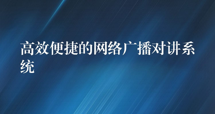 高效便捷的網(wǎng)絡(luò)廣播對講系統(tǒng)