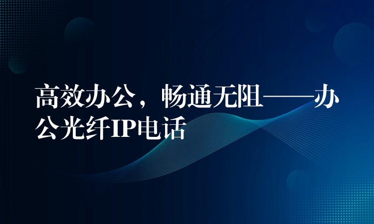 高效辦公，暢通無(wú)阻——辦公光纖IP電話