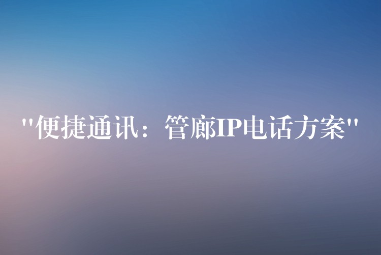  “便捷通訊：管廊IP電話方案”