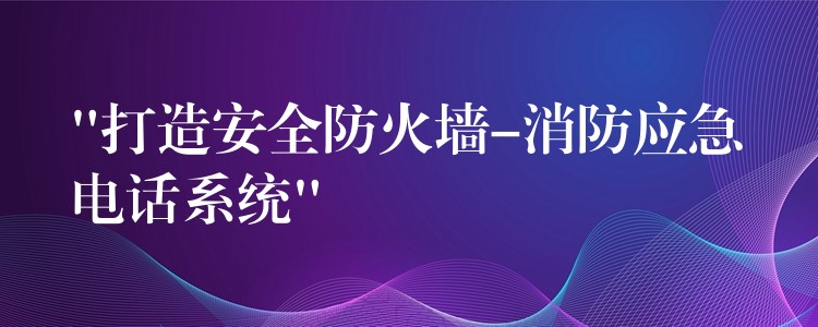  “打造安全防火墻-消防應(yīng)急電話系統(tǒng)”