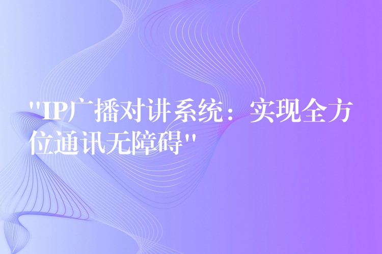  “IP廣播對(duì)講系統(tǒng)：實(shí)現(xiàn)全方位通訊無障礙”