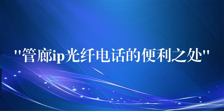  “管廊ip光纖電話的便利之處”