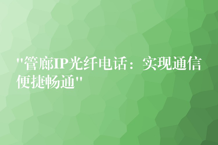 “管廊IP光纖電話：實(shí)現(xiàn)通信便捷暢通”