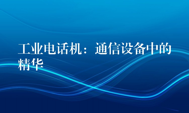  工業(yè)電話機(jī)：通信設(shè)備中的精華