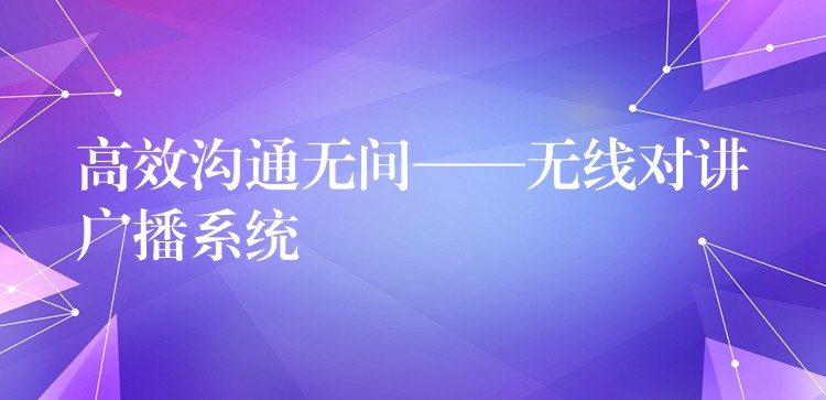  高效溝通無(wú)間——無(wú)線對(duì)講廣播系統(tǒng)