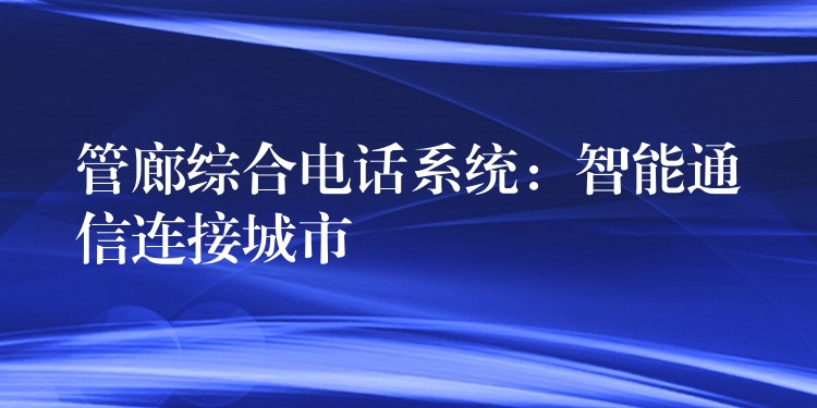  管廊綜合電話系統(tǒng)：智能通信連接城市