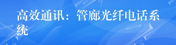 高效通訊：管廊光纖電話系統(tǒng)