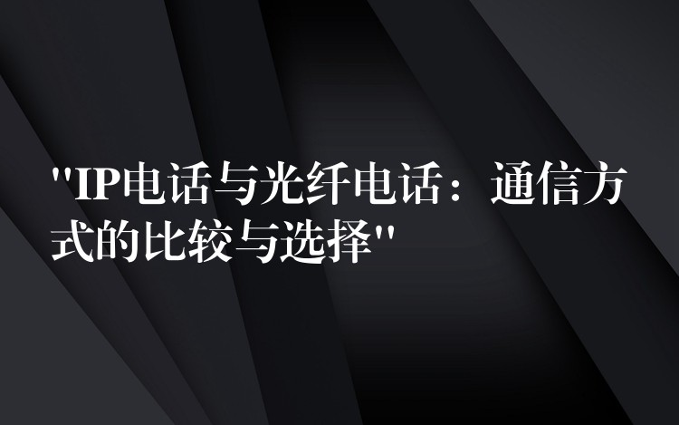  “IP電話與光纖電話：通信方式的比較與選擇”