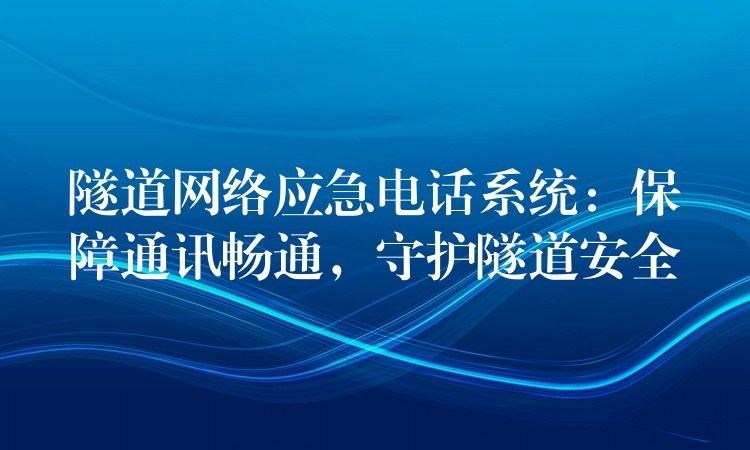  隧道網(wǎng)絡應急電話系統(tǒng)：保障通訊暢通，守護隧道安全