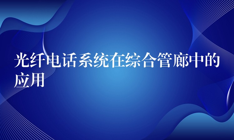  光纖電話系統(tǒng)在綜合管廊中的應用